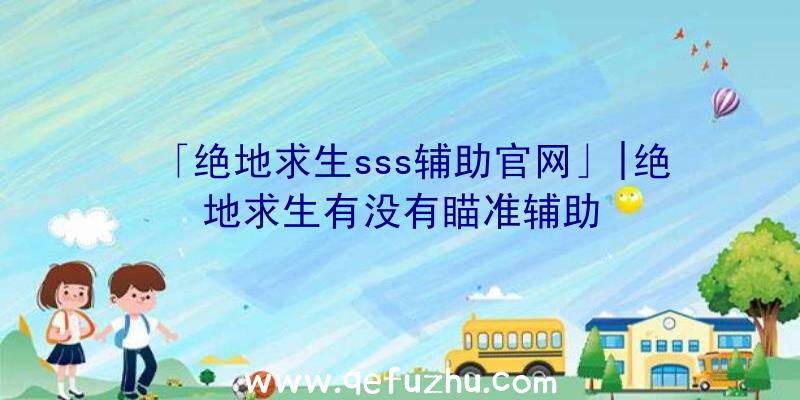 「绝地求生sss辅助官网」|绝地求生有没有瞄准辅助